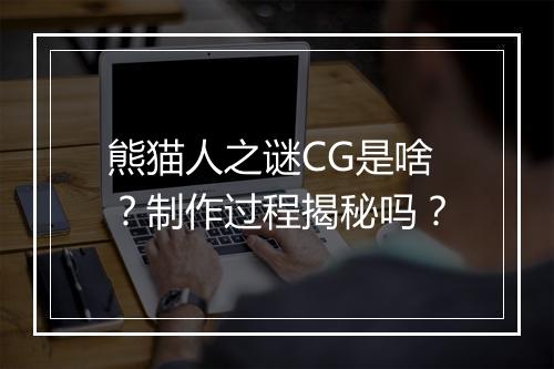 熊猫人之谜CG是啥？制作过程揭秘吗？