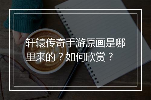 轩辕传奇手游原画是哪里来的？如何欣赏？