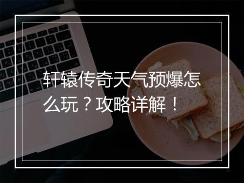 轩辕传奇天气预爆怎么玩？攻略详解！