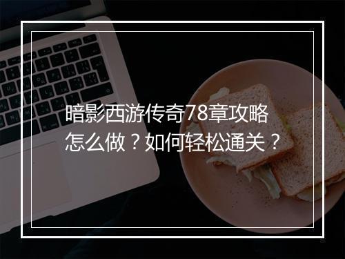 暗影西游传奇78章攻略怎么做？如何轻松通关？