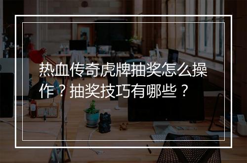 热血传奇虎牌抽奖怎么操作？抽奖技巧有哪些？