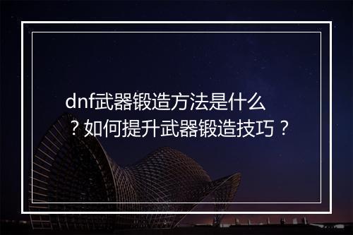 dnf武器锻造方法是什么？如何提升武器锻造技巧？