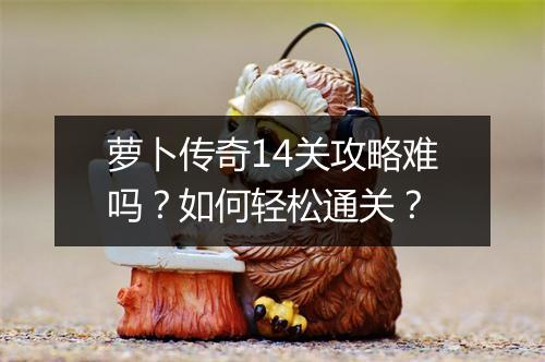 萝卜传奇14关攻略难吗？如何轻松通关？