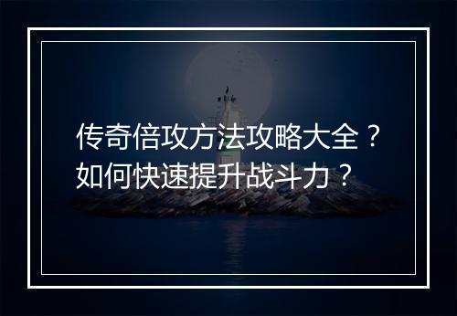 传奇倍攻方法攻略大全？如何快速提升战斗力？