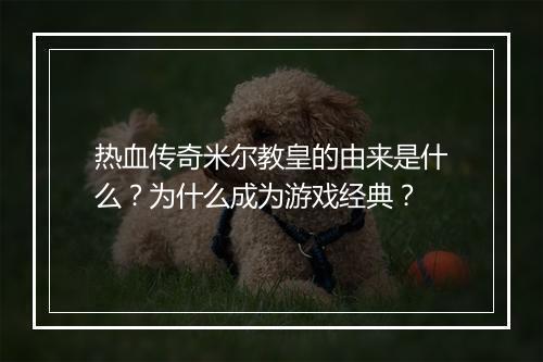 热血传奇米尔教皇的由来是什么？为什么成为游戏经典？
