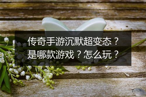 传奇手游沉默超变态？是哪款游戏？怎么玩？
