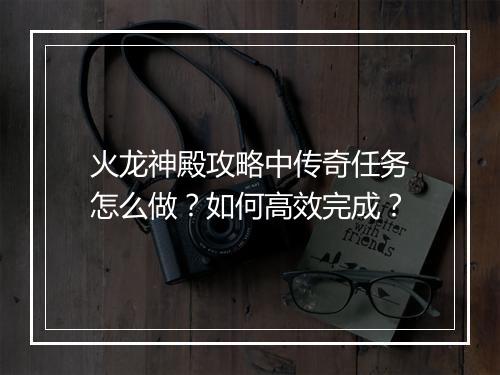 火龙神殿攻略中传奇任务怎么做？如何高效完成？