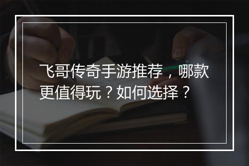 飞哥传奇手游推荐，哪款更值得玩？如何选择？