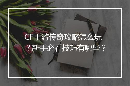 CF手游传奇攻略怎么玩？新手必看技巧有哪些？