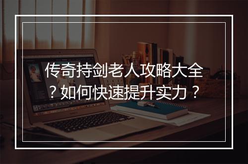 传奇持剑老人攻略大全？如何快速提升实力？