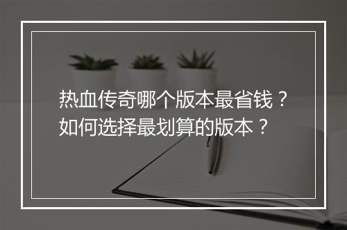 热血传奇哪个版本最省钱？如何选择最划算的版本？