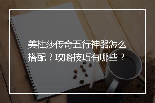 美杜莎传奇五行神器怎么搭配？攻略技巧有哪些？