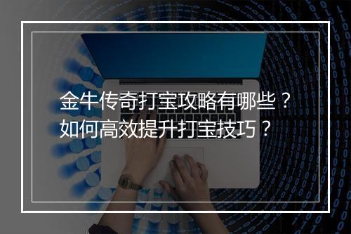 金牛传奇打宝攻略有哪些？如何高效提升打宝技巧？