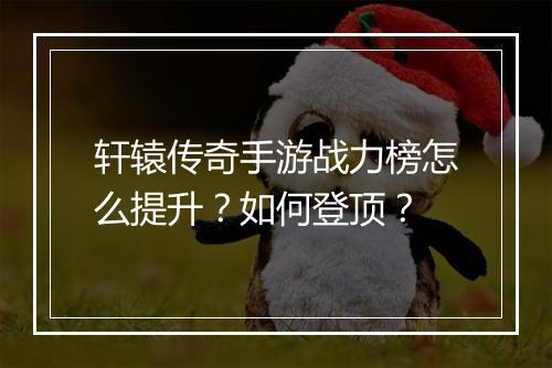 轩辕传奇手游战力榜怎么提升？如何登顶？