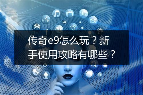 传奇e9怎么玩？新手使用攻略有哪些？