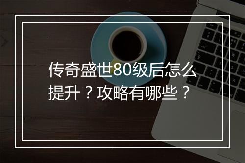 传奇盛世80级后怎么提升？攻略有哪些？