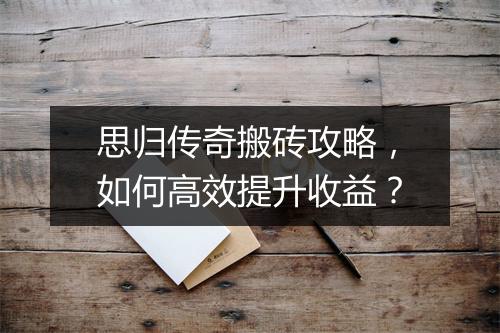 思归传奇搬砖攻略，如何高效提升收益？