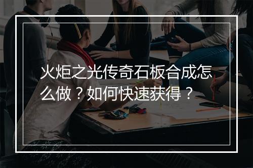 火炬之光传奇石板合成怎么做？如何快速获得？
