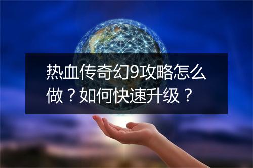 热血传奇幻9攻略怎么做？如何快速升级？