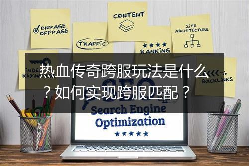 热血传奇跨服玩法是什么？如何实现跨服匹配？