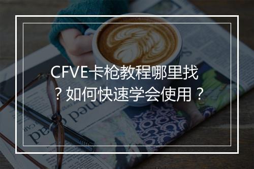 CFVE卡枪教程哪里找？如何快速学会使用？