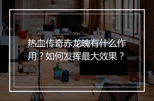热血传奇赤龙魄有什么作用？如何发挥最大效果？