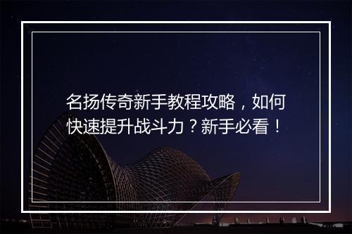 名扬传奇新手教程攻略，如何快速提升战斗力？新手必看！