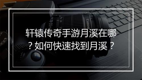 轩辕传奇手游月溪在哪？如何快速找到月溪？