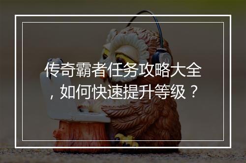 传奇霸者任务攻略大全，如何快速提升等级？