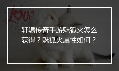 轩辕传奇手游魅狐火怎么获得？魅狐火属性如何？