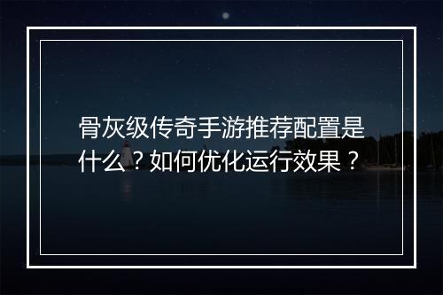 骨灰级传奇手游推荐配置是什么？如何优化运行效果？