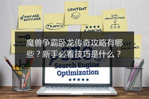 魔兽争霸卧龙传奇攻略有哪些？新手必看技巧是什么？