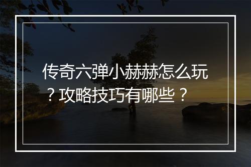 传奇六弹小赫赫怎么玩？攻略技巧有哪些？
