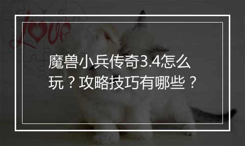 魔兽小兵传奇3.4怎么玩？攻略技巧有哪些？