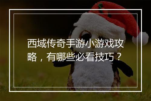 西域传奇手游小游戏攻略，有哪些必看技巧？