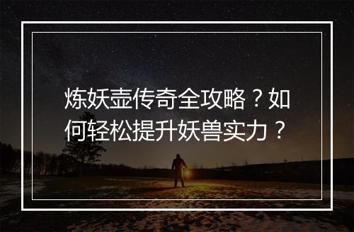 炼妖壶传奇全攻略？如何轻松提升妖兽实力？