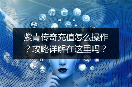 紫青传奇充值怎么操作？攻略详解在这里吗？