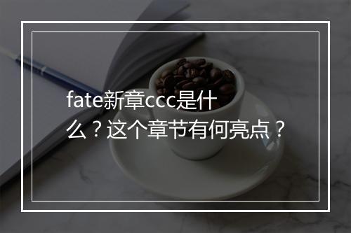 fate新章ccc是什么？这个章节有何亮点？