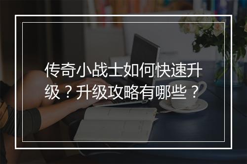 传奇小战士如何快速升级？升级攻略有哪些？