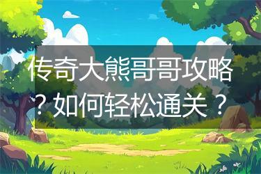 传奇大熊哥哥攻略？如何轻松通关？