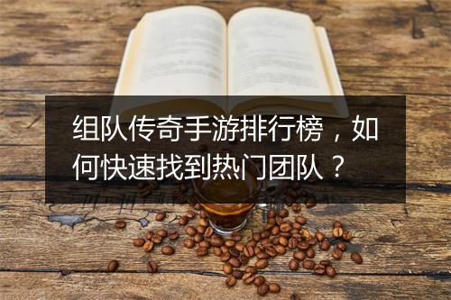 组队传奇手游排行榜，如何快速找到热门团队？
