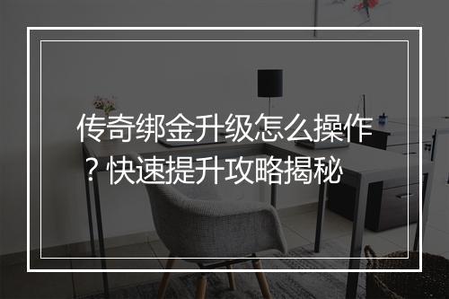 传奇绑金升级怎么操作？快速提升攻略揭秘