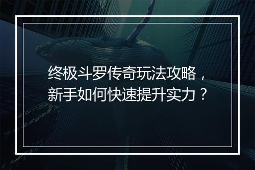 终极斗罗传奇玩法攻略，新手如何快速提升实力？