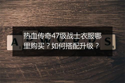 热血传奇47级战士衣服哪里购买？如何搭配升级？