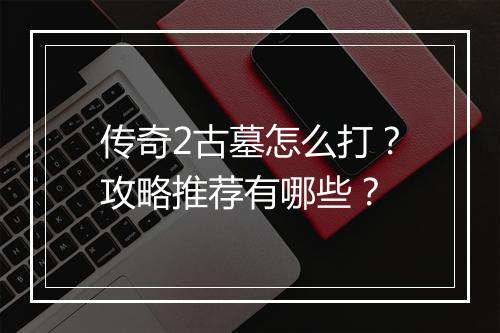 传奇2古墓怎么打？攻略推荐有哪些？