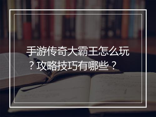 手游传奇大霸王怎么玩？攻略技巧有哪些？