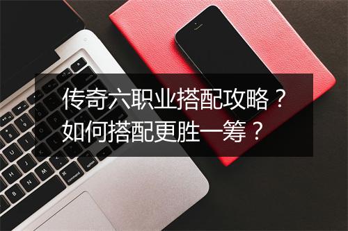 传奇六职业搭配攻略？如何搭配更胜一筹？