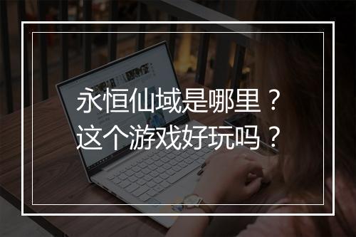永恒仙域是哪里？这个游戏好玩吗？