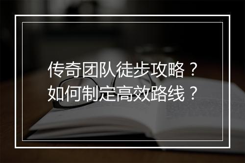 传奇团队徒步攻略？如何制定高效路线？
