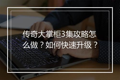 传奇大掌柜3集攻略怎么做？如何快速升级？